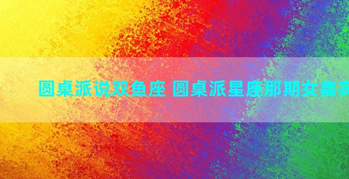 圆桌派说双鱼座 圆桌派星座那期女嘉宾叫什么